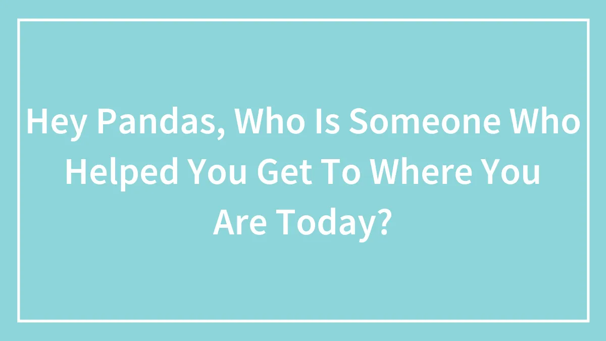 Hey Pandas, Who Is Someone Who Helped You Get To Where You Are Today? (Closed)