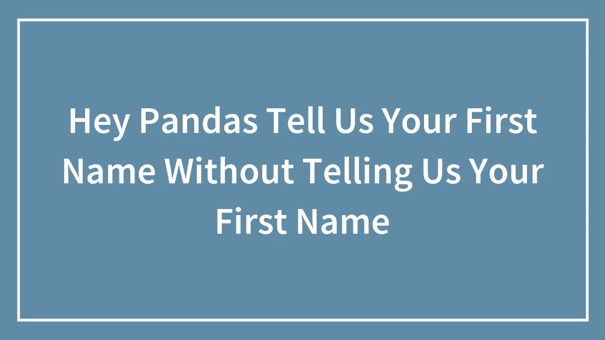 Hey Pandas Tell Us Your First Name Without Telling Us Your First Name