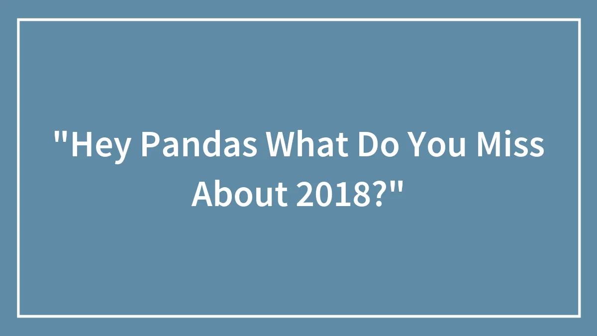 "Hey Pandas What Do You Miss About 2018?"
