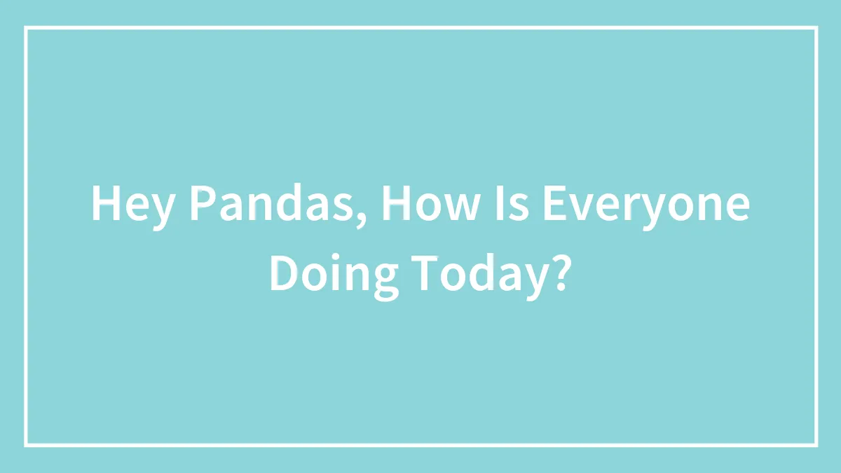 Hey Pandas, How Is Everyone Doing Today?