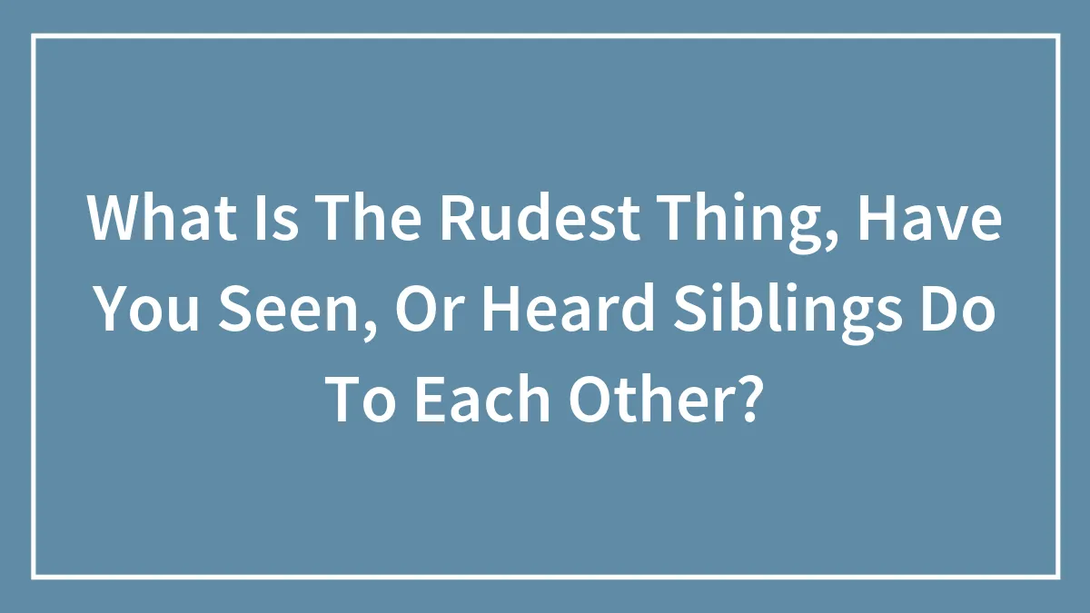 What Is The Rudest Thing, Have You Seen, Or Heard Siblings Do To Each Other?