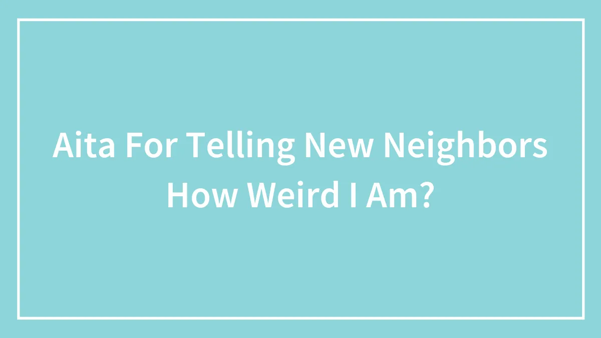 Aita For Telling New Neighbors How Weird I Am?