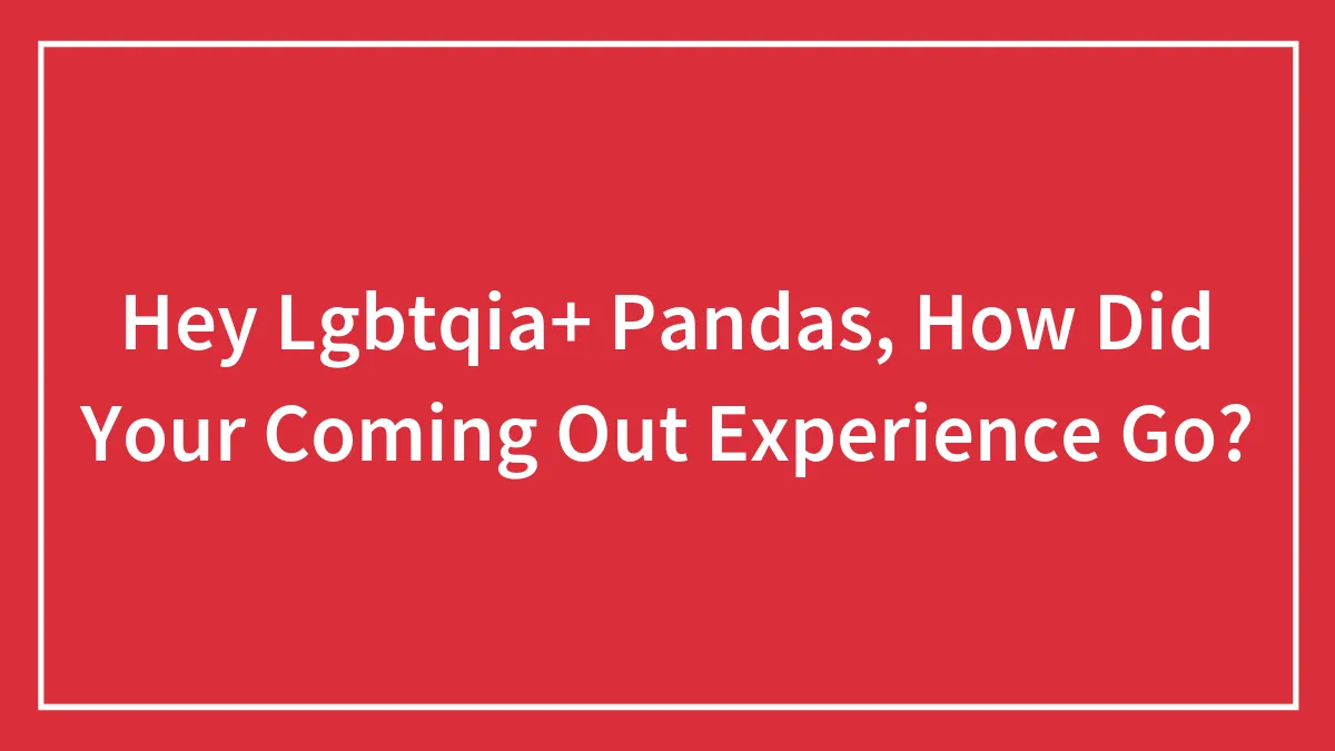 Hey Lgbtqia+ Pandas, How Did Your Coming Out Experience Go?