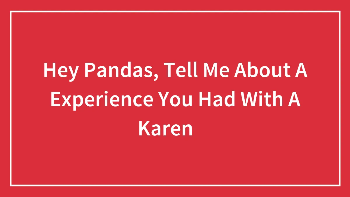 Hey Pandas, Tell Me About A Experience You Had With A Karen ✨