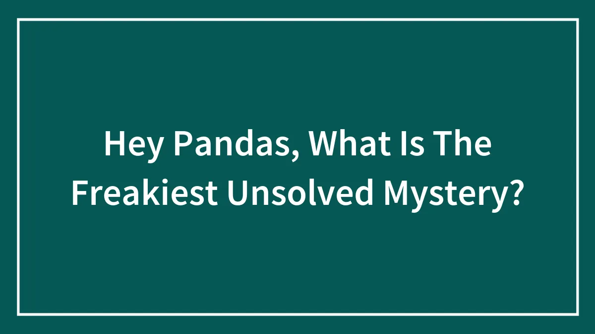Hey Pandas, What Is The Freakiest Unsolved Mystery?