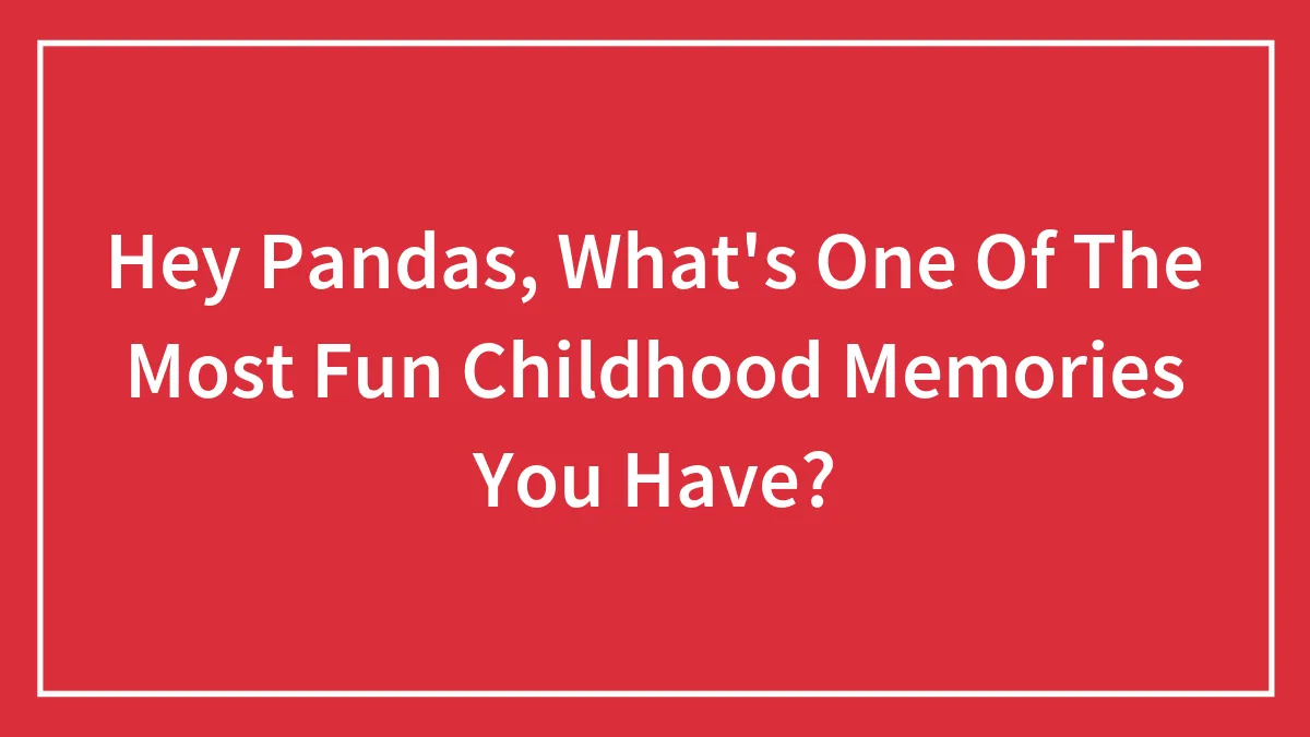 Hey Pandas, What's One Of The Most Fun Childhood Memories You Have?