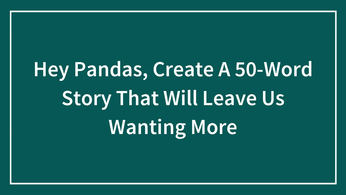 Hey Pandas, Create A 50-Word Story That Will Leave Us Wanting More