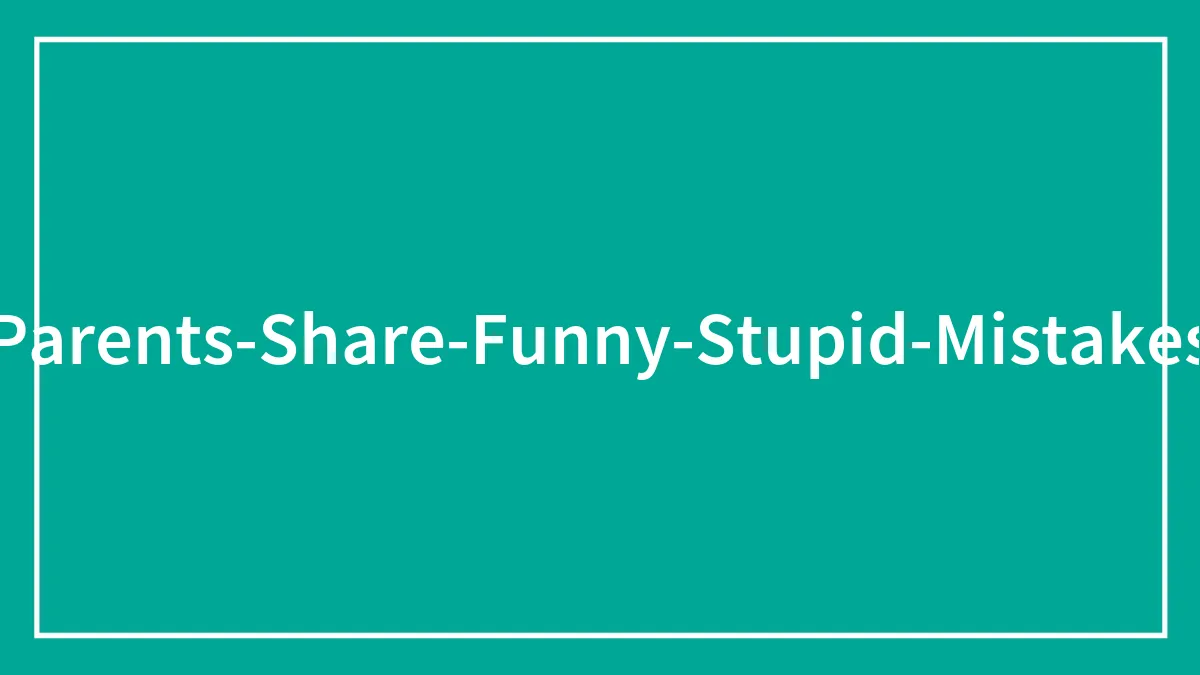 "Today I Messed Up": 25 Parents Share Their Funny Parenting Incidents