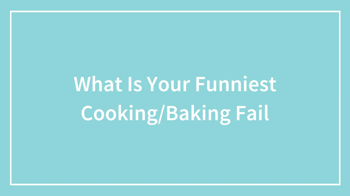 What Is Your Funniest Cooking/Baking Fail