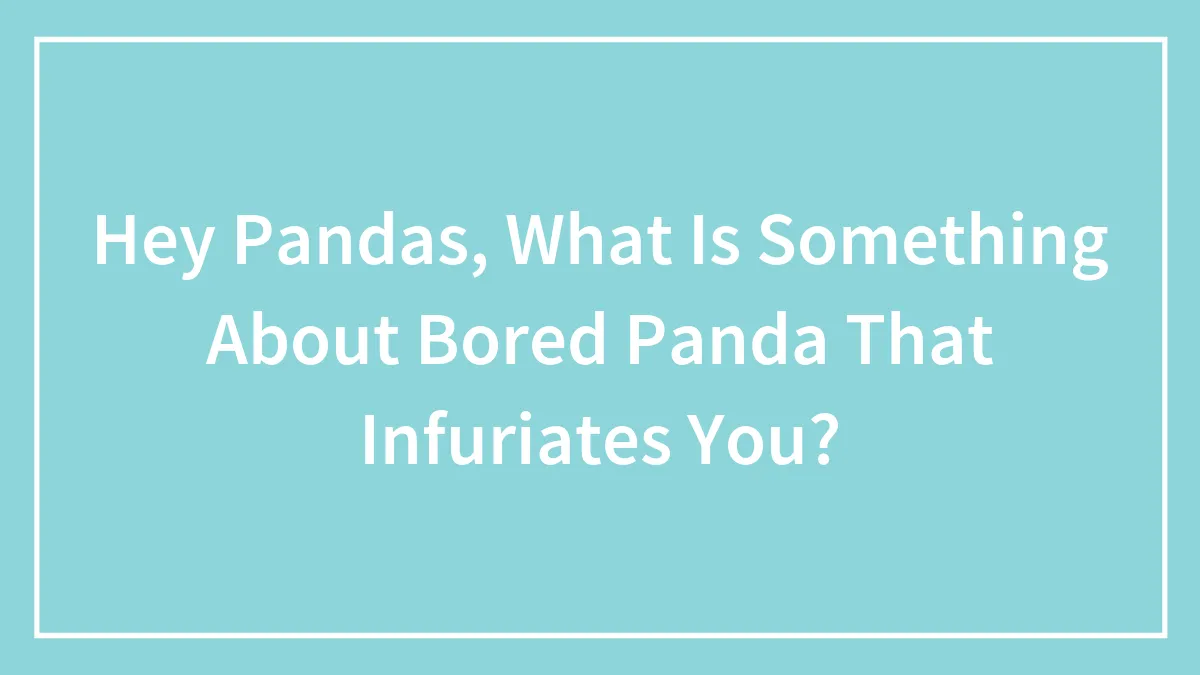 Hey Pandas, What Is Something About Bored Panda That Infuriates You? (Closed)