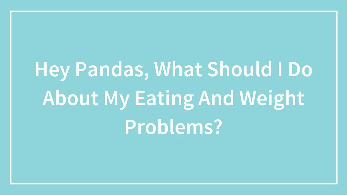 Hey Pandas, What Should I Do About My Eating And Weight Problems? (Closed)