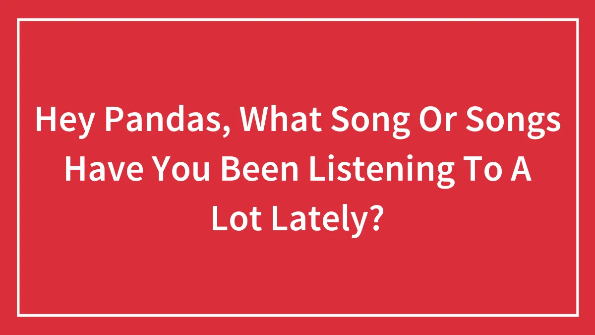 Hey Pandas, What Song Or Songs Have You Been Listening To A Lot Lately? (Closed)