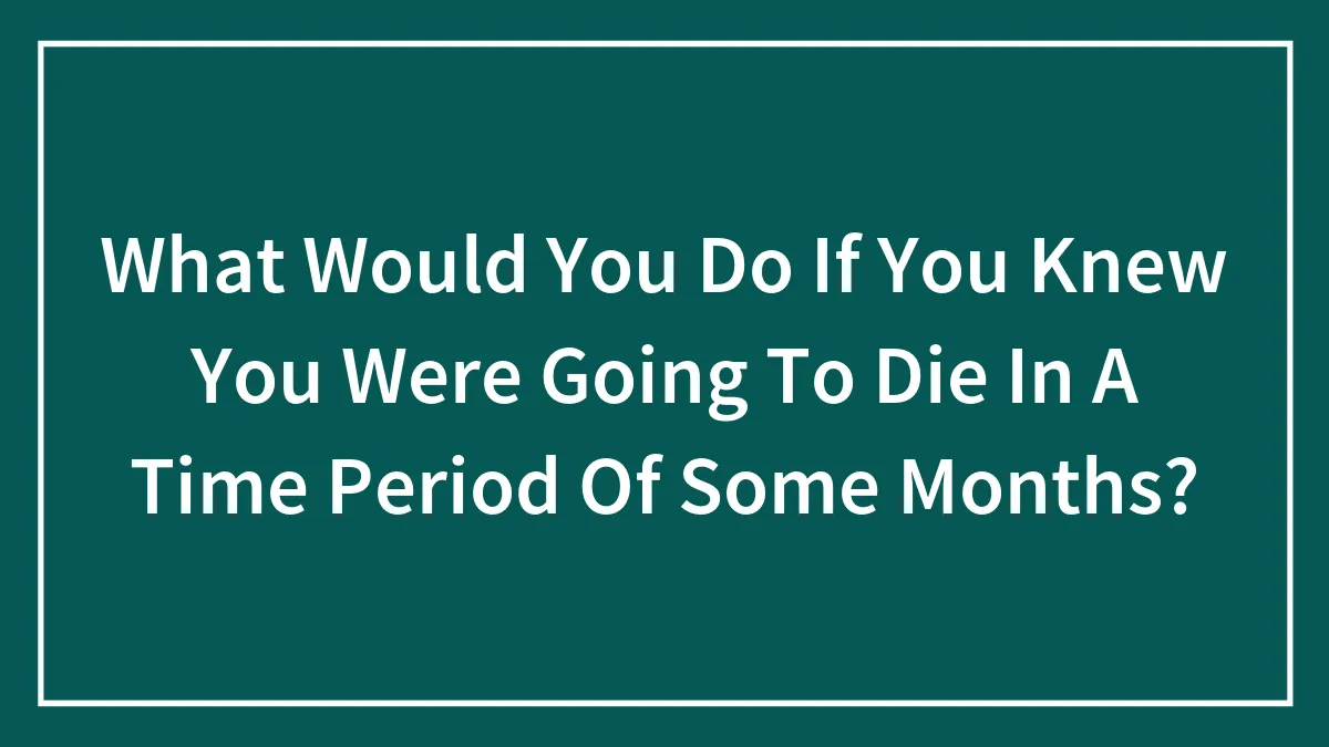 What Would You Do If You Knew You Were Going To Die In A Time Period Of Some Months?