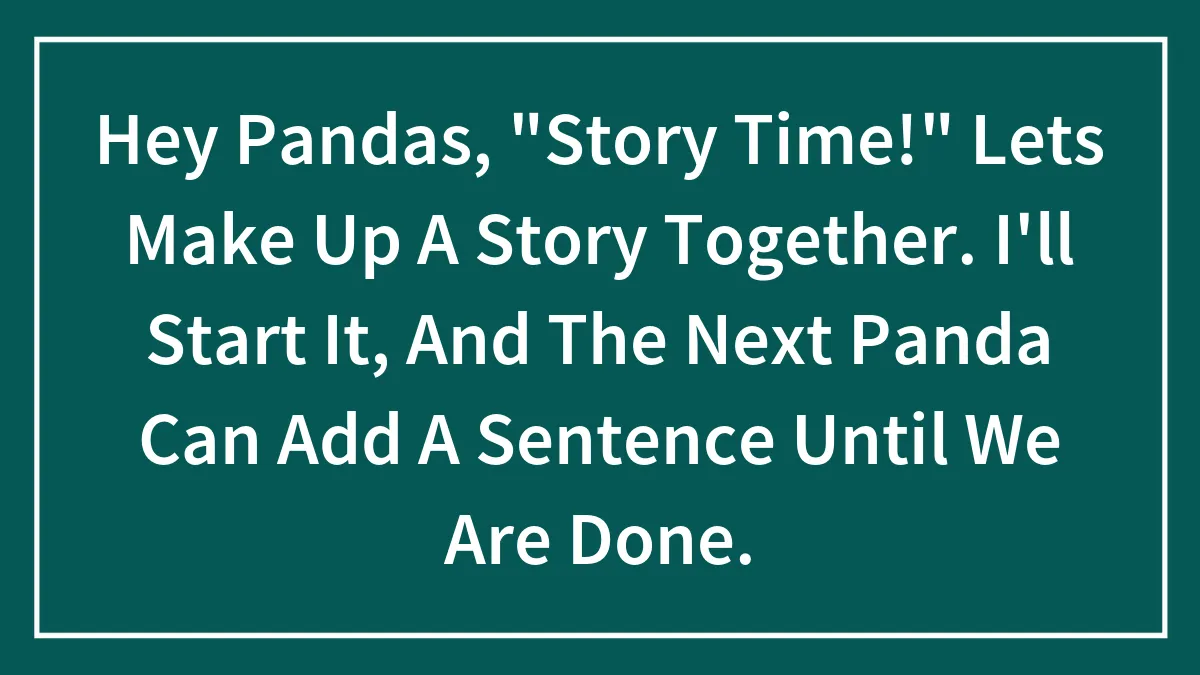 Hey Pandas, "Story Time!" Lets Make Up A Story Together. I'll Start It, And The Next Panda Can Add A Sentence Until We Are Done.