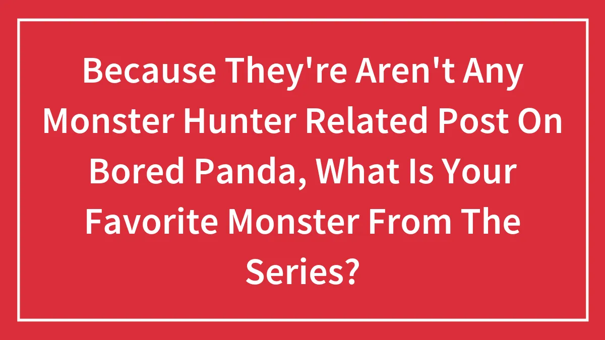 Because They're Aren't Any Monster Hunter Related Post On Bored Panda, What Is Your Favorite Monster From The Series?