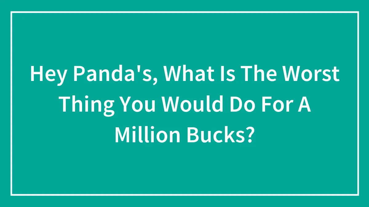 Hey Panda's, What Is The Worst Thing You Would Do For A Million Bucks?