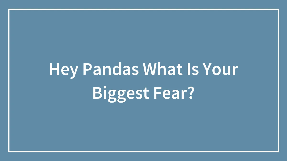 Hey Pandas What Is Your Biggest Fear?