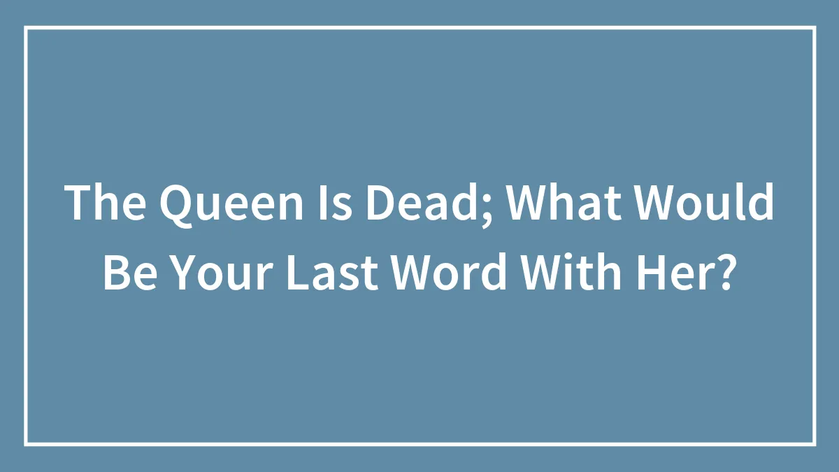 The Queen Is Dead; What Would Be Your Last Word With Her?