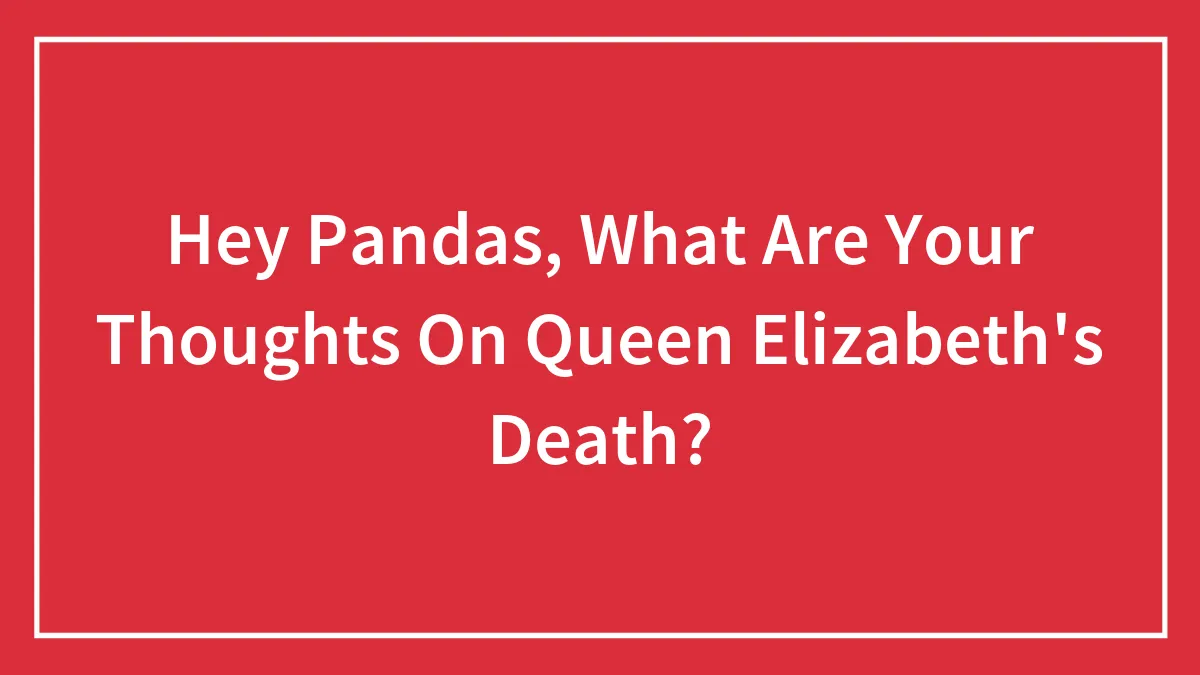 Hey Pandas, What Are Your Thoughts On Queen Elizabeth's Death? (Closed)