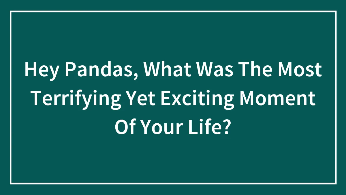 Hey Pandas, What Was The Most Terrifying Yet Exciting Moment Of Your Life? (Closed)