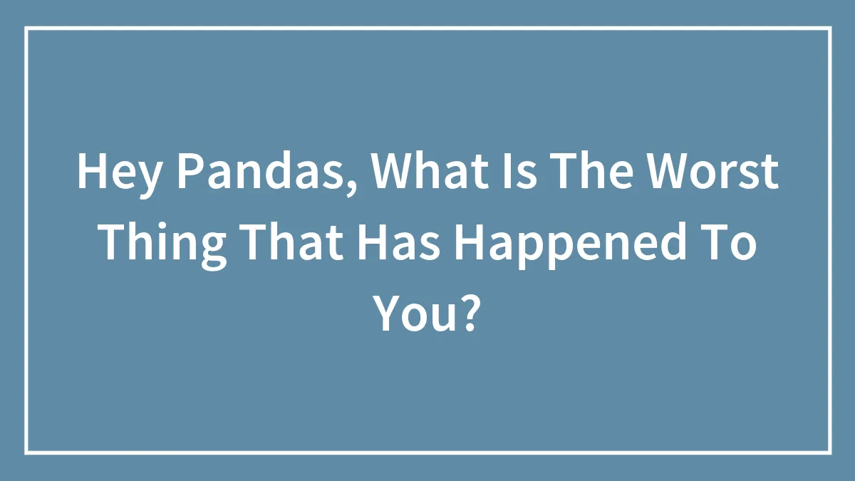 Hey Pandas, What Is The Worst Thing That Has Happened To You?