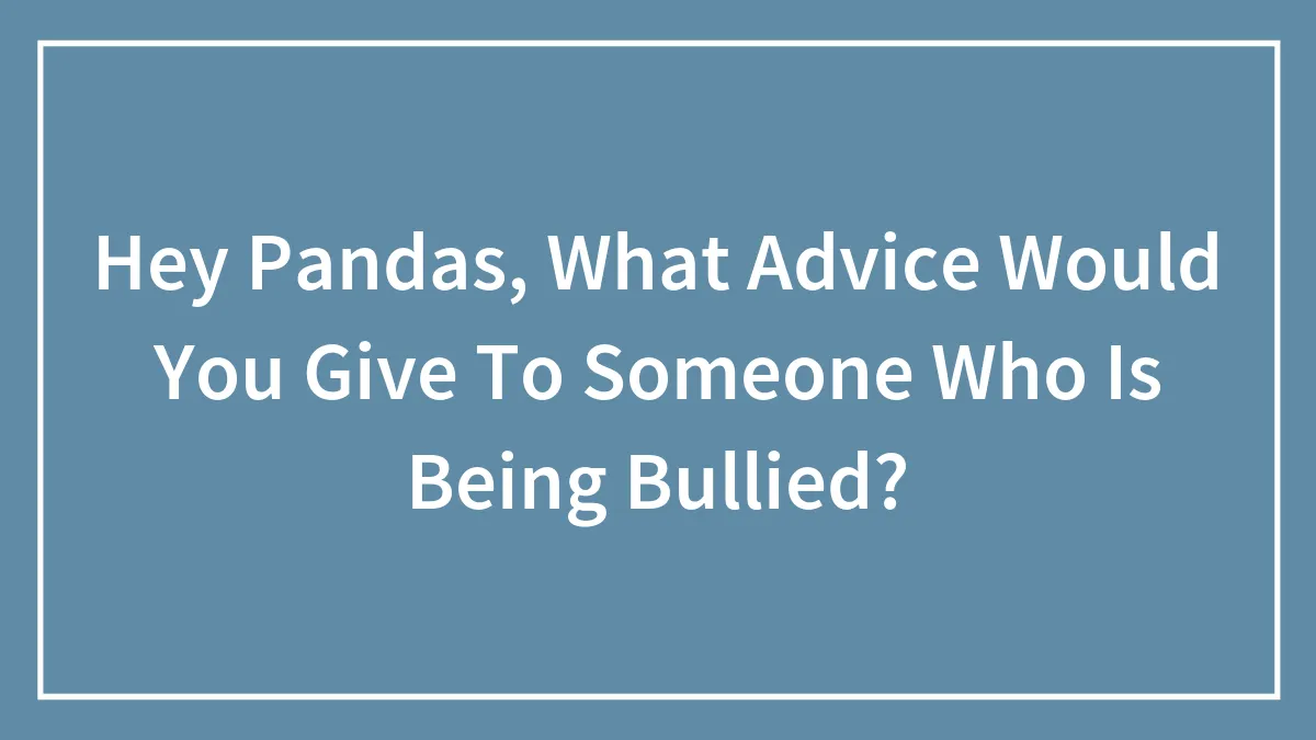 Hey Pandas, What Advice Would You Give To Someone Who Is Being Bullied? (Closed)