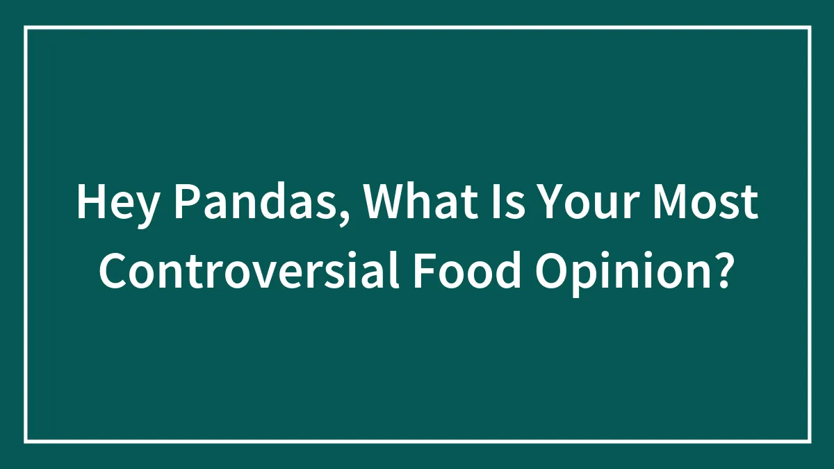 Hey Pandas, What Is Your Most Controversial Food Opinion? (Closed)