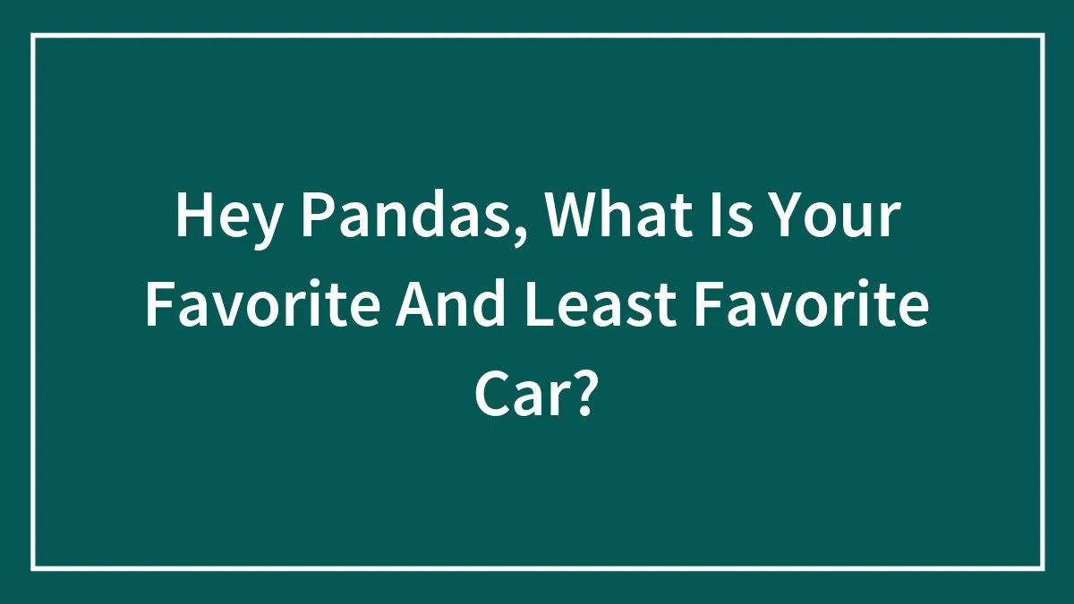 Hey Pandas, What Is Your Favorite And Least Favorite Car?