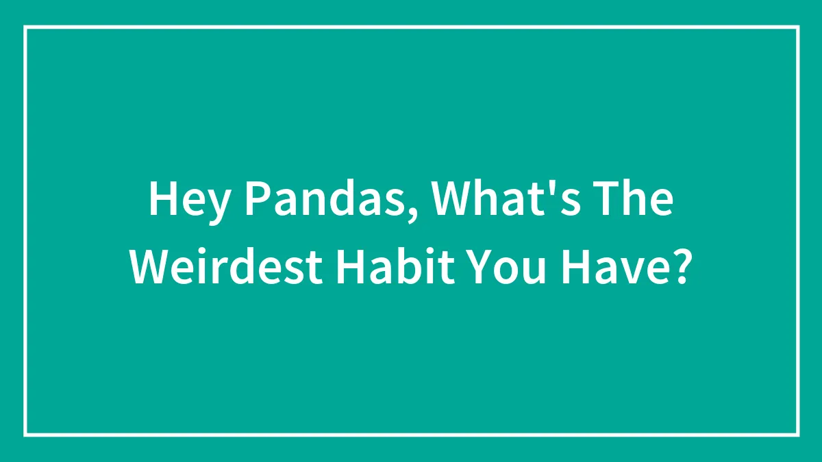 Hey Pandas, What's The Weirdest Habit You Have?