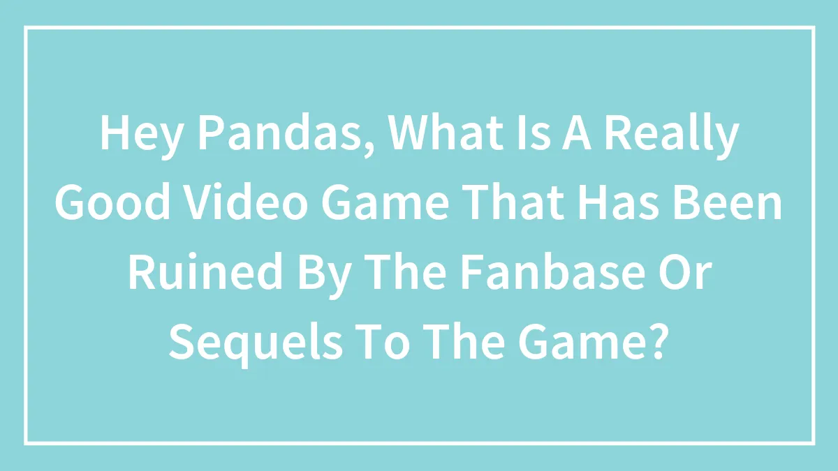 Hey Pandas, What Is A Really Good Video Game That Has Been Ruined By The Fanbase Or Sequels To The Game? (Closed)