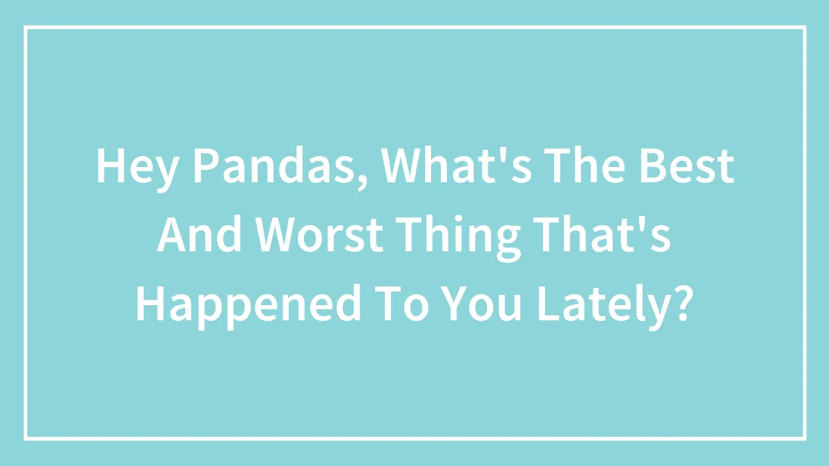 Hey Pandas, What's The Best And Worst Thing That's Happened To You Lately?