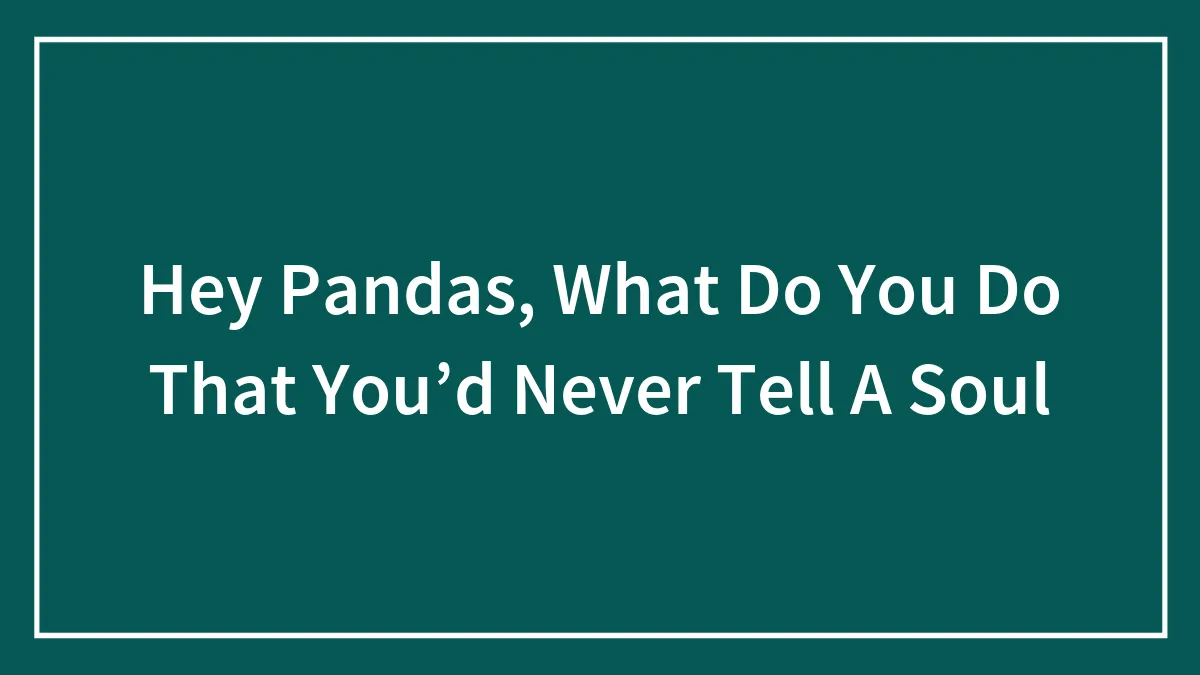 Hey Pandas, What Do You Do That You’d Never Tell A Soul