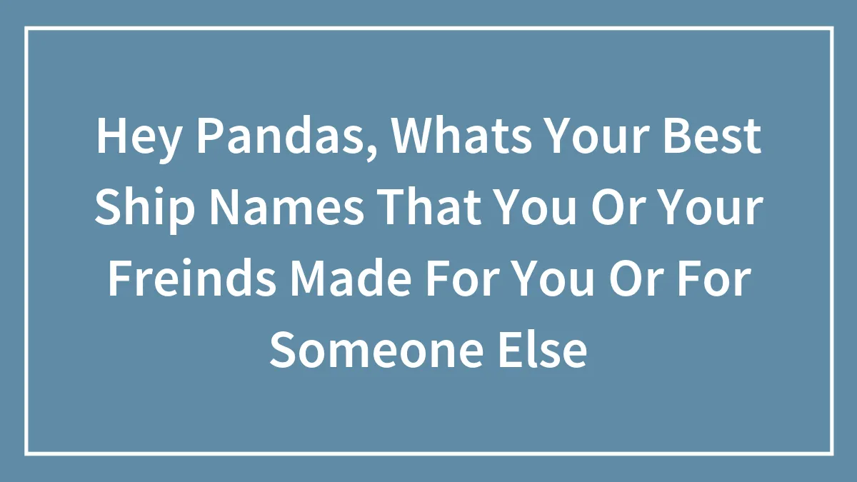 Hey Pandas, Whats Your Best Ship Names That You Or Your Freinds Made For You Or For Someone Else