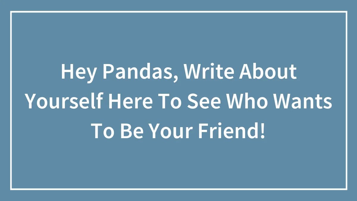 Hey Pandas, Write About Yourself Here To See Who Wants To Be Your Friend!