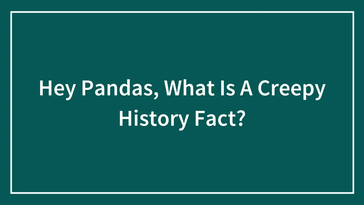 Hey Pandas, What Is A Creepy History Fact?