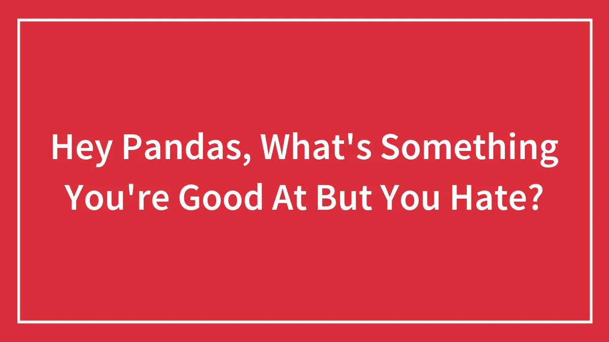 Hey Pandas, What's Something You're Good At But You Hate?