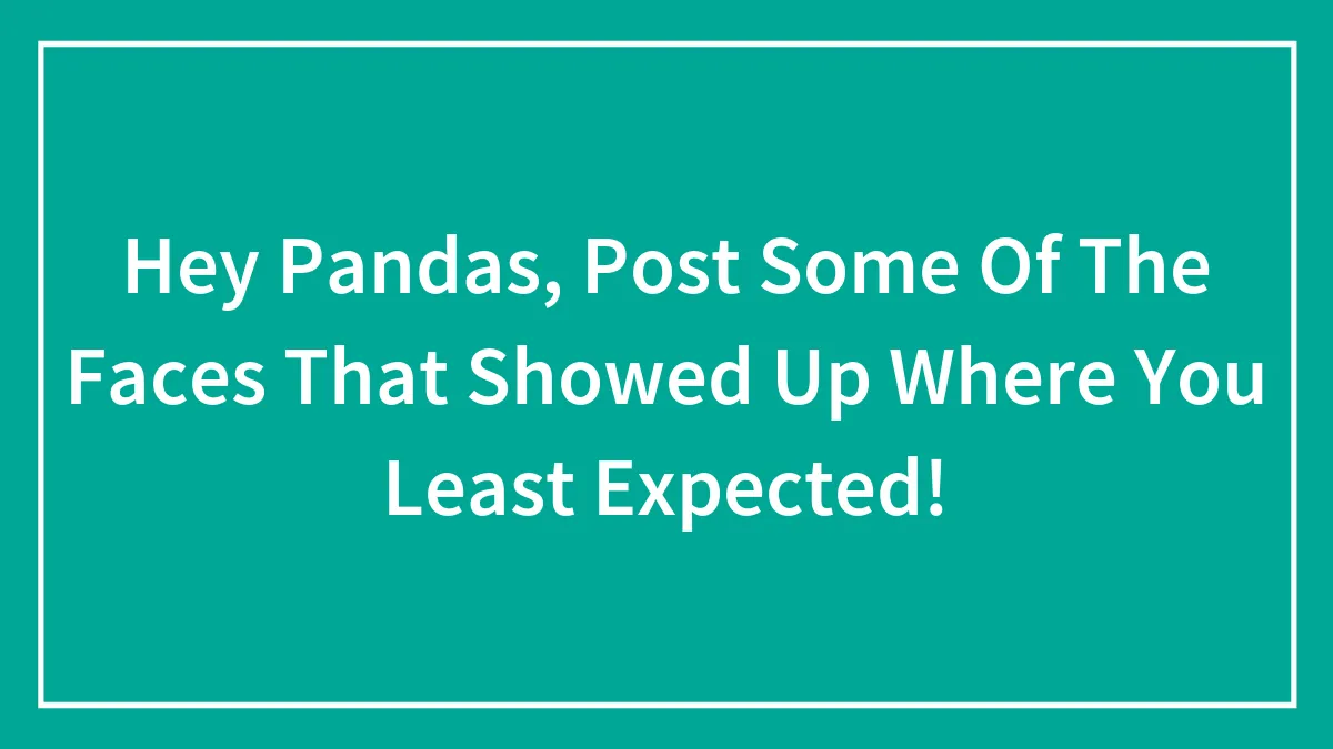 Hey Pandas, Post Some Of The Faces That Showed Up Where You Least Expected!