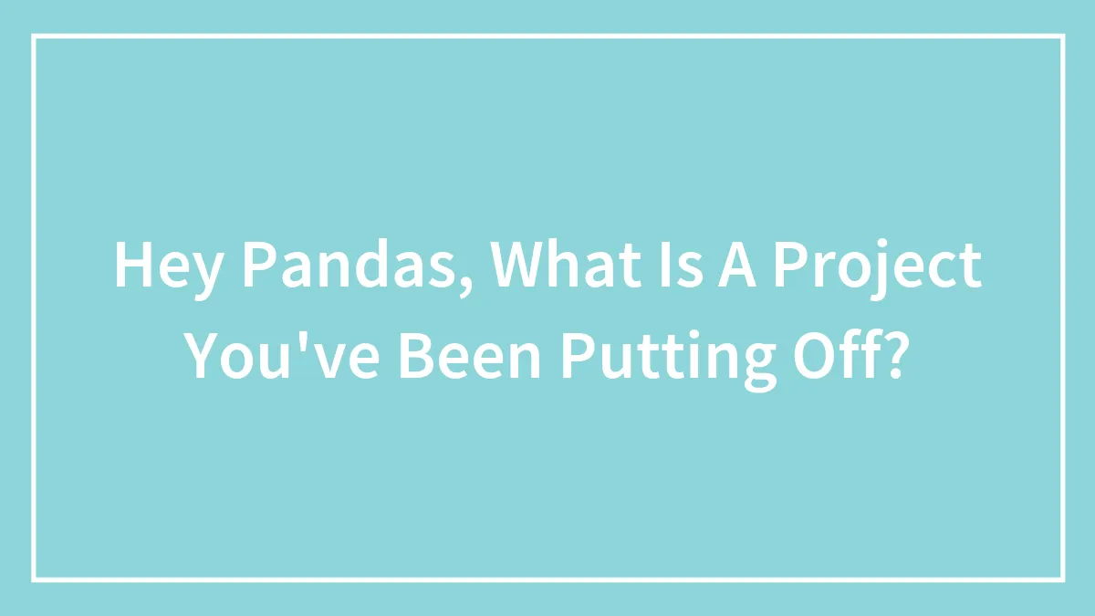 Hey Pandas, What Is A Project You've Been Putting Off? (Closed)