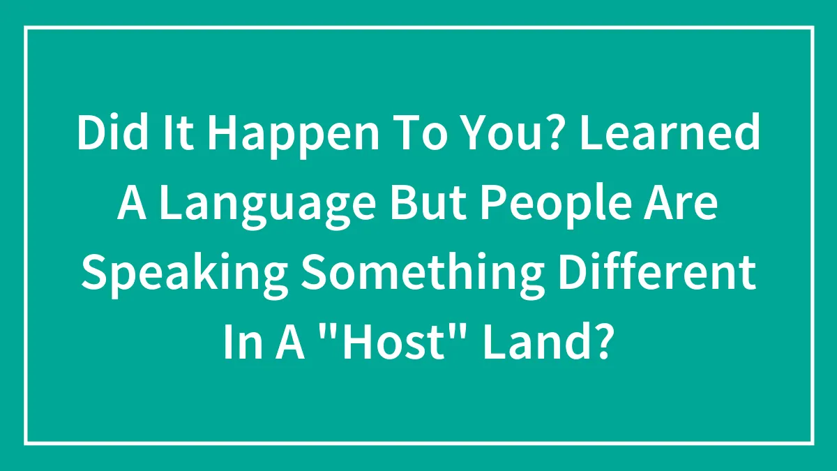Did It Happen To You? Learned A Language But People Are Speaking Something Different In A "Host" Land?