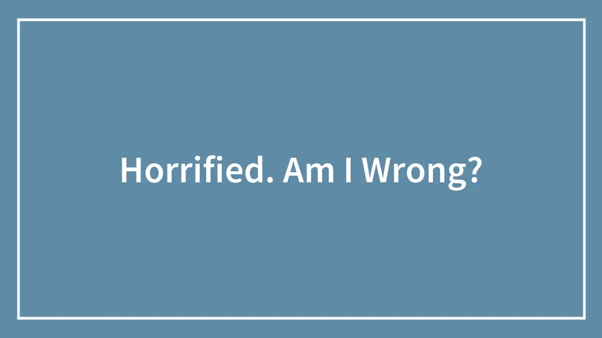 Horrified. Am I Wrong?
