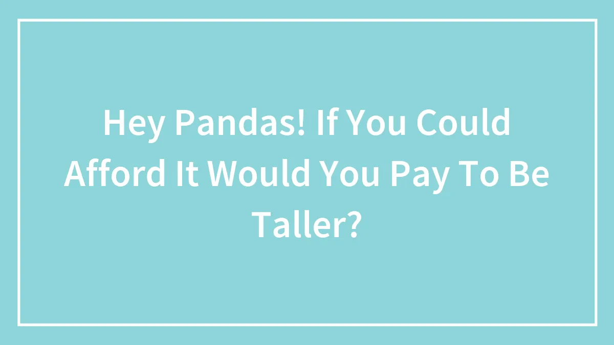 Hey Pandas! If You Could Afford It Would You Pay To Be Taller?