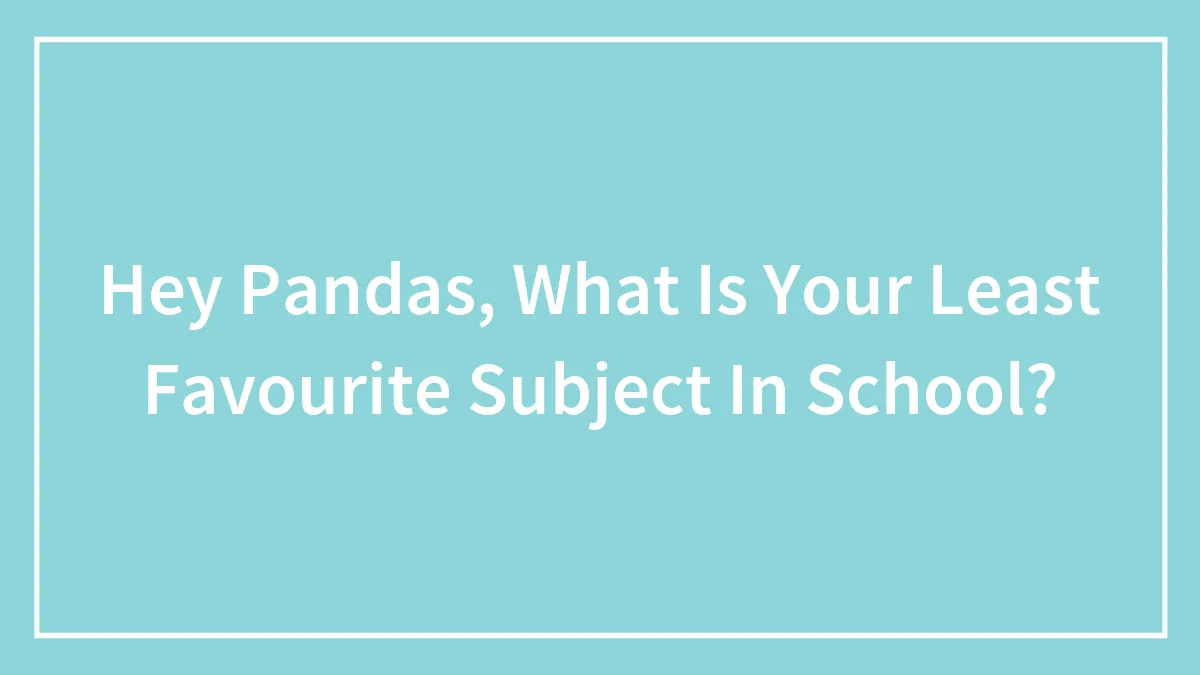 Hey Pandas, What Is Your Least Favourite Subject In School?