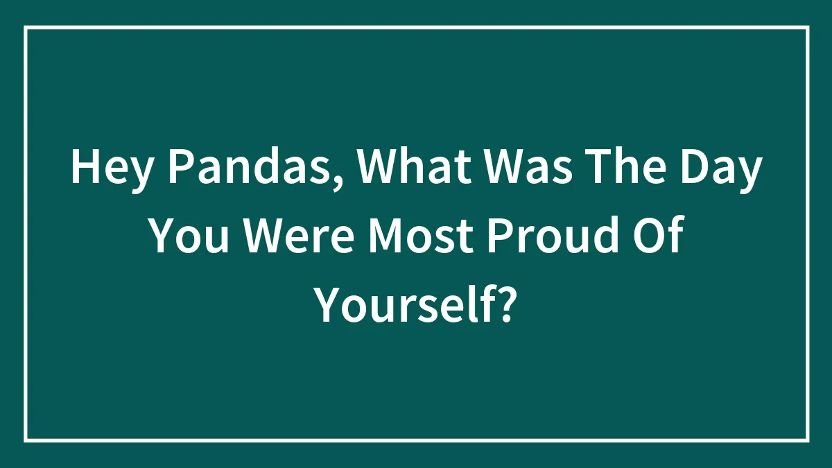 Hey Pandas, What Was The Day You Were Most Proud Of Yourself? (Closed)