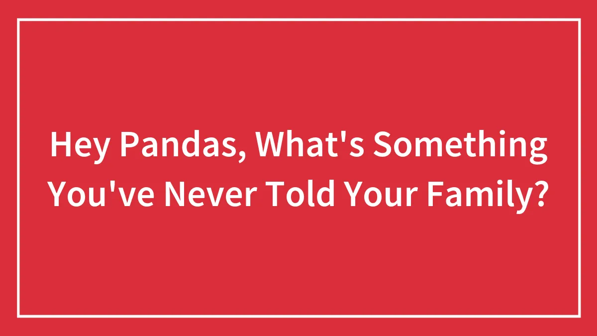 Hey Pandas, What's Something You've Never Told Your Family? (Closed)