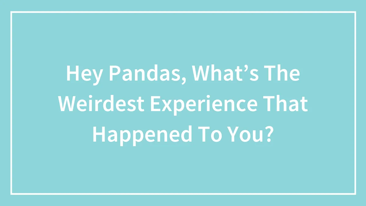 Hey Pandas, What’s The Weirdest Experience That Happened To You? (Closed)