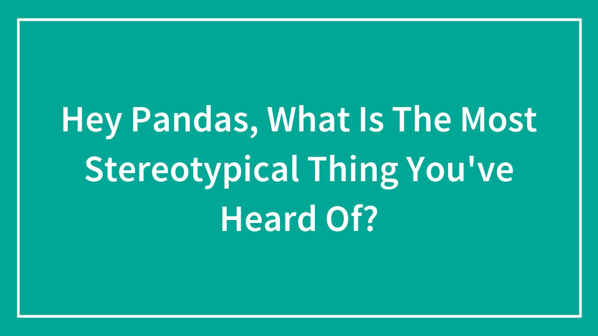 Hey Pandas, What Is The Most Stereotypical Thing You've Heard Of?