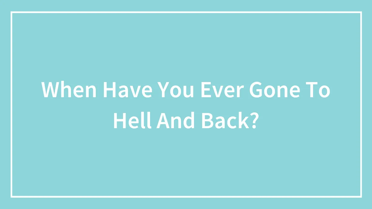When Have You Ever Gone To Hell And Back?