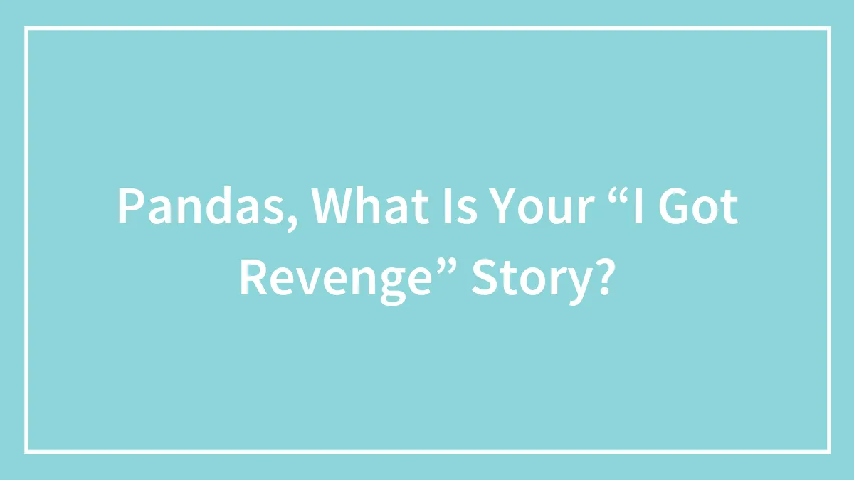 Pandas, What Is Your “I Got Revenge” Story?