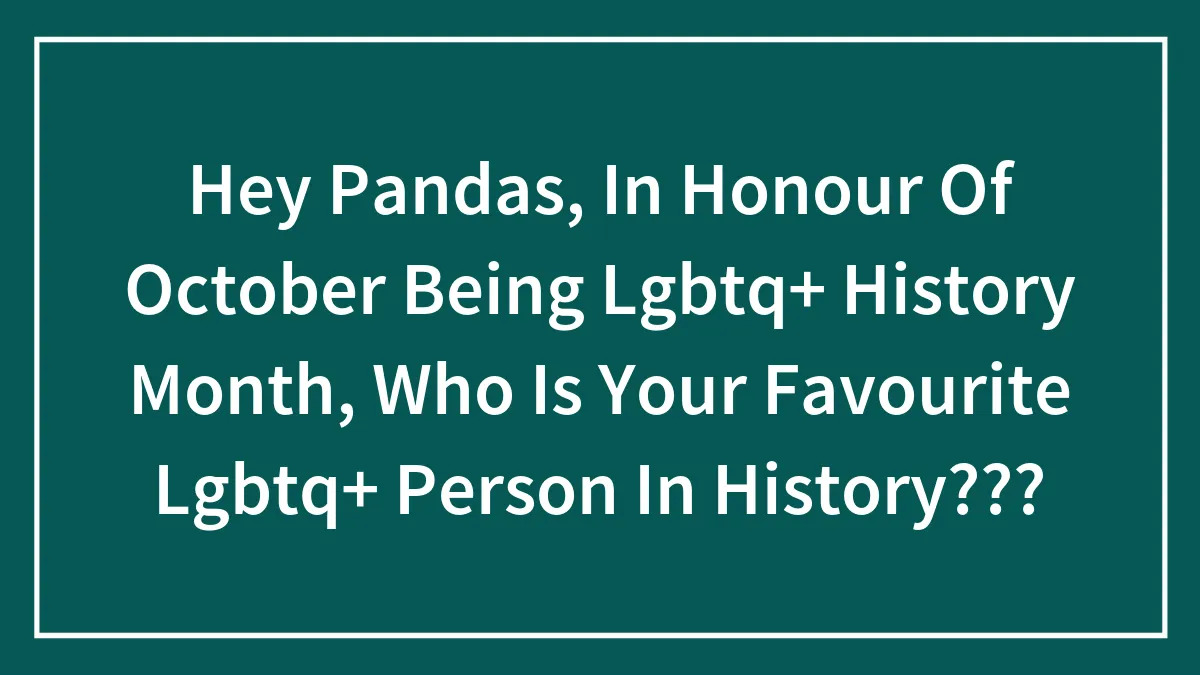 Hey Pandas, In Honour Of October Being Lgbtq+ History Month, Who Is Your Favourite Lgbtq+ Person In History???