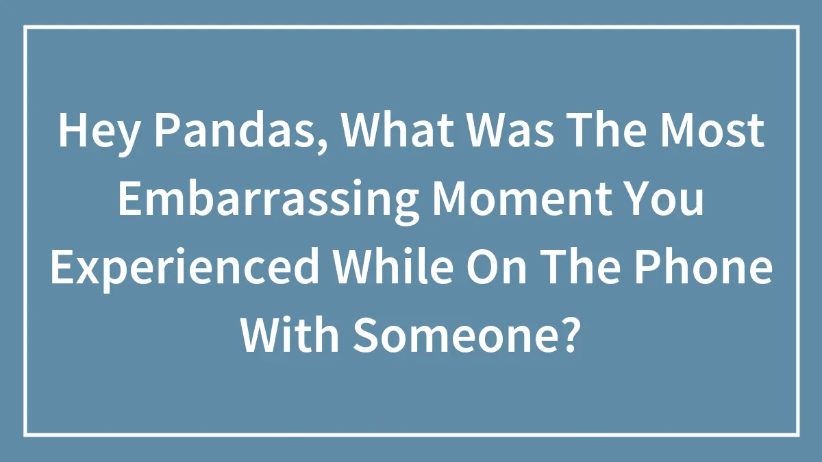 Hey Pandas, What Was The Most Embarrassing Moment You Experienced While On The Phone With Someone? (Closed)